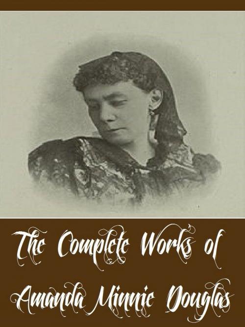 Cover of the book The Complete Works of Amanda Minnie Douglas (14 Complete Works of Amanda Minnie Douglas Including A Modern Cinderella, Hope Mills, The Girls at Mount Morris, The Old Woman Who Lived in a by Amanda Minnie Douglas, Classic Publishers