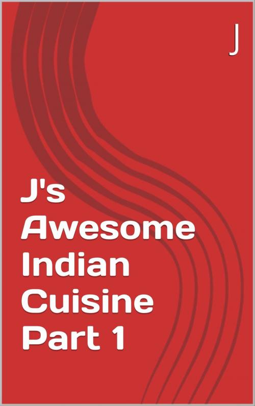 Cover of the book J's Awesome Indian Cuisine Part 1 by J, J