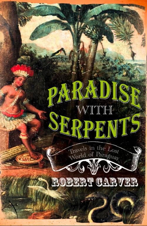 Cover of the book Paradise With Serpents: Travels in the Lost World of Paraguay (Text Only) by Robert Carver, HarperCollins Publishers