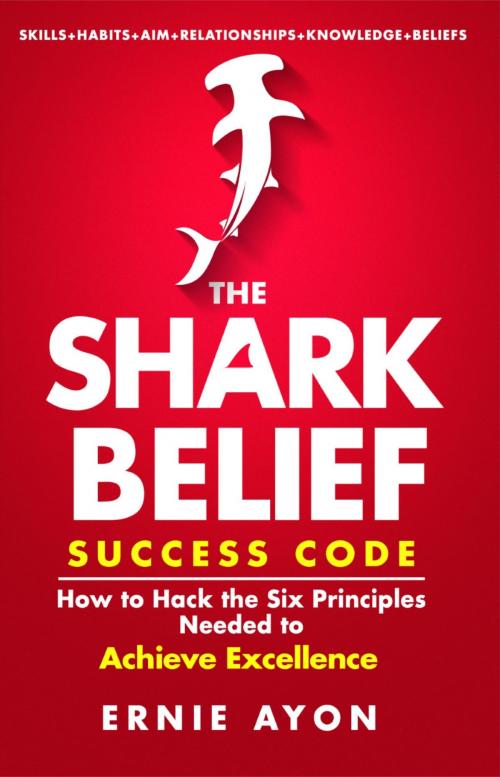 Cover of the book The SHARK Belief Success Code: How to Hack the Six Principles Needed to Achieve Excellence by Ernie Ayon, Ernie Ayon
