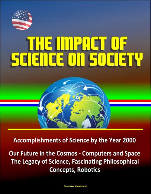 Cover of the book The Impact of Science on Society: Accomplishments of Science by the Year 2000, Our Future in the Cosmos - Computers and Space, The Legacy of Science, Fascinating Philosophical Concepts, Robotics by Progressive Management, Progressive Management