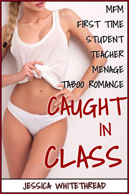 Cover of the book Caught in Class (First Time Student Teacher Menage Taboo Romance) by Jessica Whitethread, Jessica Whitethread