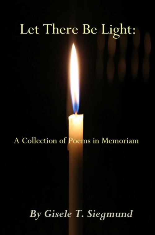 Cover of the book Let There Be Light: A Collection of Poems in Memoriam by Gisele T. Siegmund, Gisele T. Siegmund