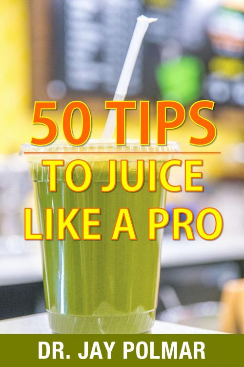 Cover of the book 50 Juicing Tips to Juice Like A Pro by Dr. Jay Polmar, Dr. Jay Polmar