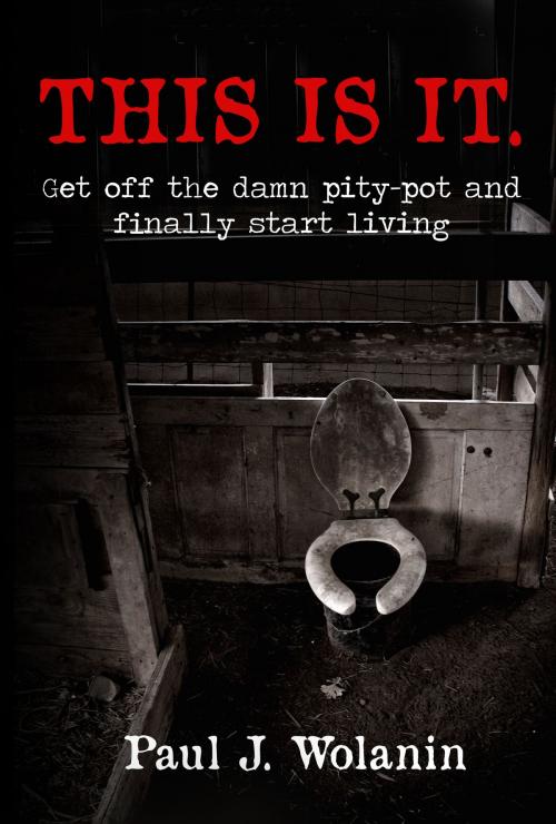 Cover of the book This Is It. Get off the Damn Pity-Pot and Finally Start Living by Paul Wolanin, Paul Wolanin