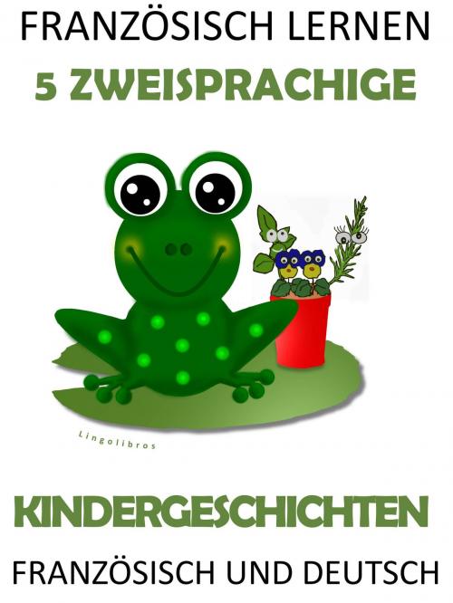 Cover of the book Französisch Lernen: 5 Zweisprachige Kindergeschichten In Französisch Und Deutsch by LingoLibros, LingoLibros