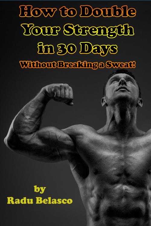 Cover of the book How To Double Your Strength In 30 Days Without Breaking A Sweat by Radu Belasco, MakeRight Publishing