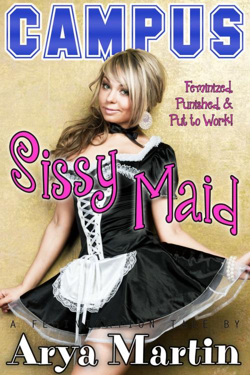 Cover of the book Campus Sissy Maid: Feminized, Punished, and Put to Work! by Arya Martin, Feverotica Books