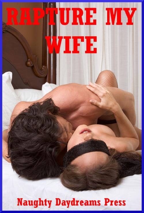 Cover of the book Rapture My Wife: Five Explicit Sexy Wife Erotica Stories by Naughty Daydreams Press, Naughty Daydreams Press