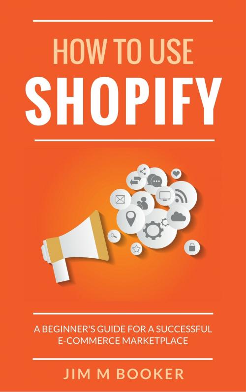 Cover of the book How To Use Shopify: A Beginner's Guide for A Successful E-Commerce Marketplace by Jim M Booker, Jim M Booker