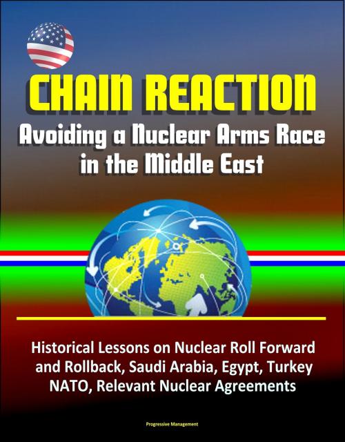 Cover of the book Chain Reaction: Avoiding a Nuclear Arms Race in the Middle East - Historical Lessons on Nuclear Roll Forward and Rollback, Saudi Arabia, Egypt, Turkey, NATO, Relevant Nuclear Agreements by Progressive Management, Progressive Management