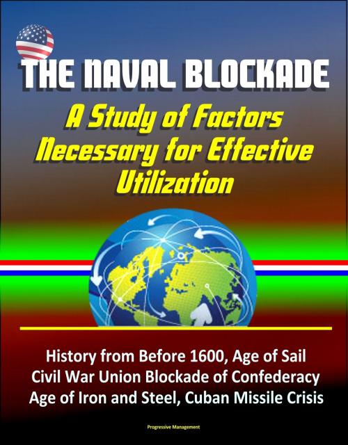 Cover of the book The Naval Blockade: A Study of Factors Necessary for Effective Utilization - History from Before 1600, Age of Sail, Civil War Union Blockade of Confederacy, Age of Iron and Steel, Cuban Missile Crisis by Progressive Management, Progressive Management