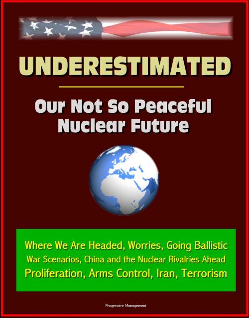 Cover of the book Underestimated: Our Not So Peaceful Nuclear Future - Where We Are Headed, Worries, Going Ballistic, War Scenarios, China and the Nuclear Rivalries Ahead, Proliferation, Arms Control, Iran, Terrorism by Progressive Management, Progressive Management
