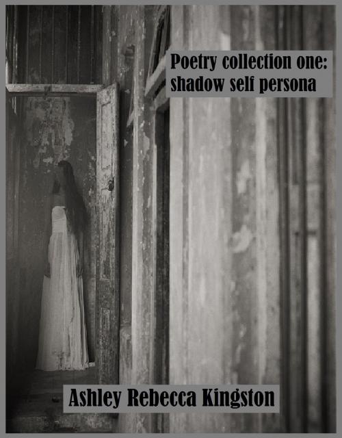Cover of the book Poetry Collection One: Shadow Self Persona by Ashley Rebecca Kingston, Ashley Rebecca Kingston