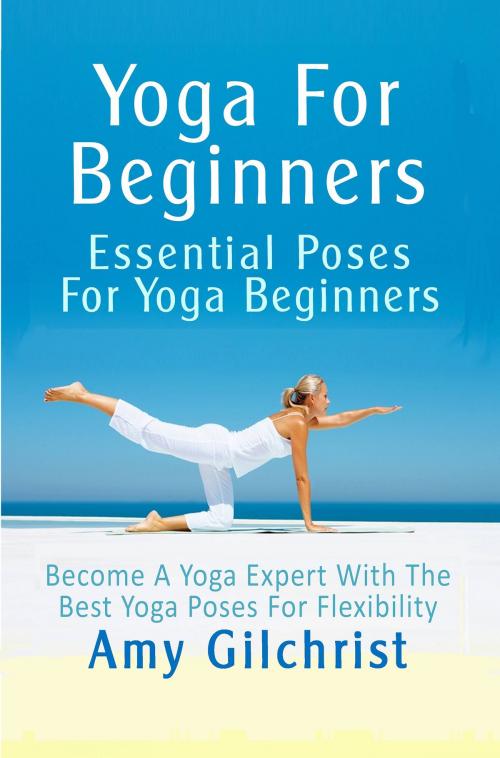 Cover of the book Yoga For Beginners: Essential Poses For Yoga Beginners by Amy Gilchrist, Bookworm Publishers.com