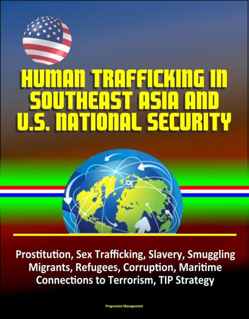 Cover of the book Human Trafficking in Southeast Asia and U.S. National Security: Prostitution, Sex Trafficking, Slavery, Smuggling, Migrants, Refugees, Corruption, Maritime, Connections to Terrorism, TIP Strategy by Progressive Management, Progressive Management