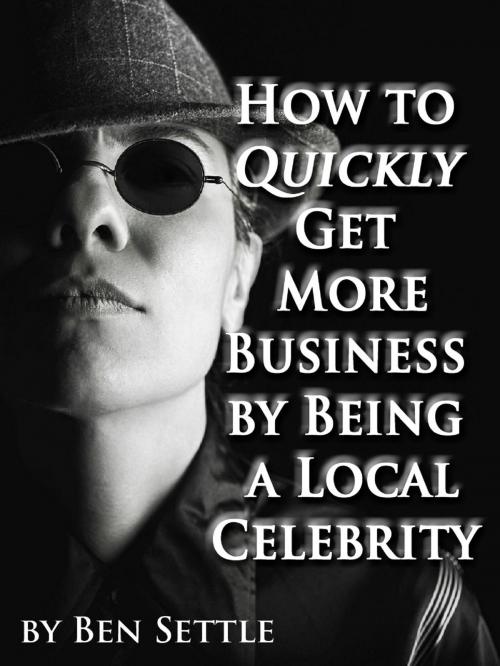 Cover of the book How to Quickly Get More Business by Being a Local Celebrity by Ben Settle, MakeRight Publishing