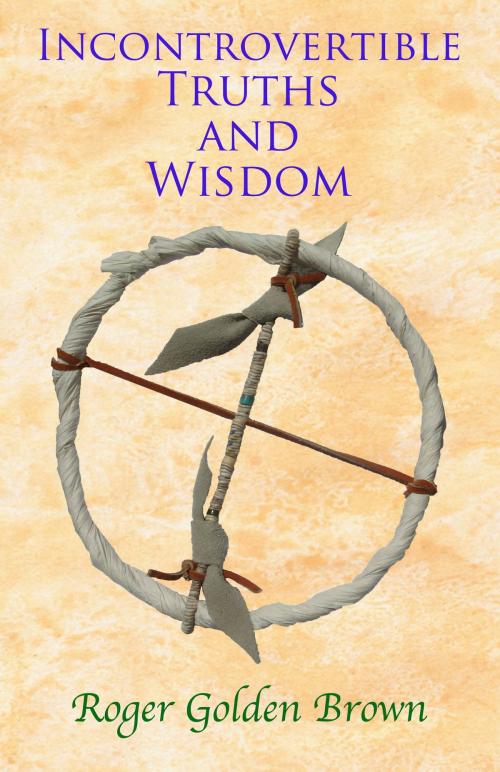 Cover of the book Incontrovertible Truths and Wisdom by Roger Golden Brown, Roger Golden Brown
