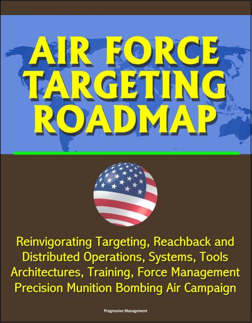 Cover of the book Air Force Targeting Roadmap: Reinvigorating Targeting, Reachback and Distributed Operations, Systems, Tools, Architectures, Training, Force Management, Precision Munition Bombing Air Campaign by Progressive Management, Progressive Management