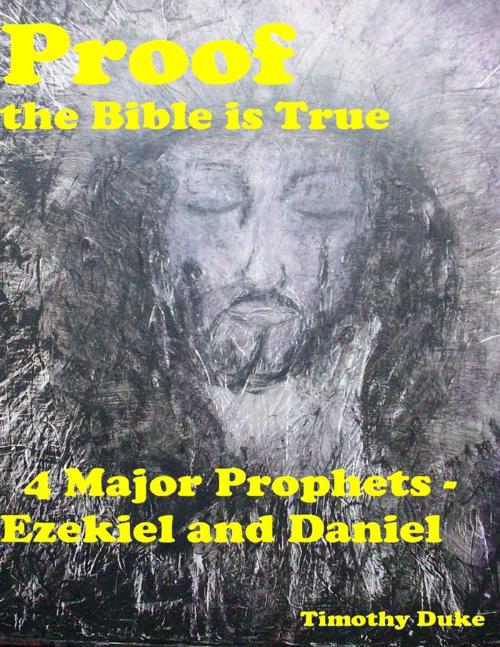 Cover of the book Proof the Bible Is True: 4 Major Prophets - Ezekiel and Daniel by Timothy Duke, Lulu.com