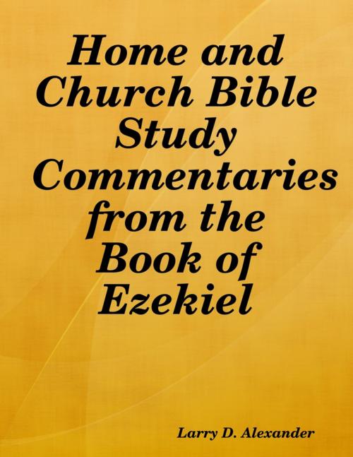 Cover of the book Home and Church Bible Study Commentaries from the Book of Ezekiel by Larry D. Alexander, Lulu.com