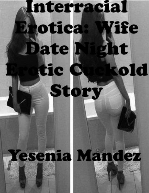 Cover of the book Interracial Erotica: Wife Date Night Erotic Cuckold Story by Yesenia Mandez, Lulu.com