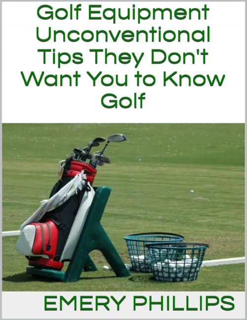 Cover of the book Golf Equipment: Unconventional Tips They Don't Want You to Know Golf by Emery Phillips, Lulu.com