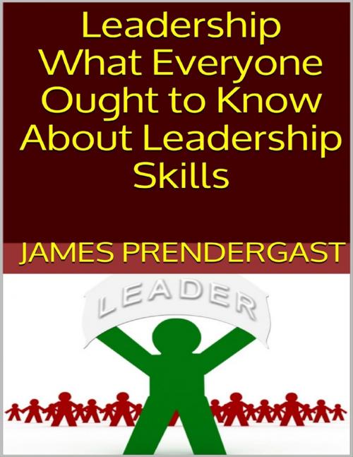 Cover of the book Leadership: What Everyone Ought to Know About Leadership Skills by James Prendergast, Lulu.com