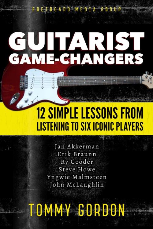 Cover of the book Guitarist Game-Changers: 12 Simple Lessons from Listening to Six Iconic Players (~Akkerman, Braunn, Cooder, Howe, Malmsteen, McLaughlin) by Tommy Gordon, Fretboard Media Group