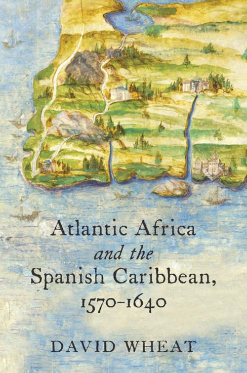 Cover of the book Atlantic Africa and the Spanish Caribbean, 1570-1640 by David Wheat, Omohundro Institute and University of North Carolina Press