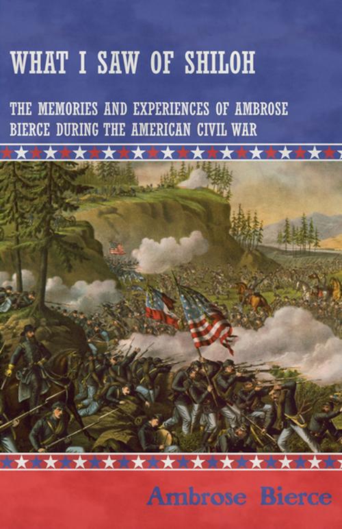 Cover of the book What I Saw of Shiloh -The Memories and Experiences of Ambrose Bierce During the American Civil War by Ambrose Bierce, Read Books Ltd.