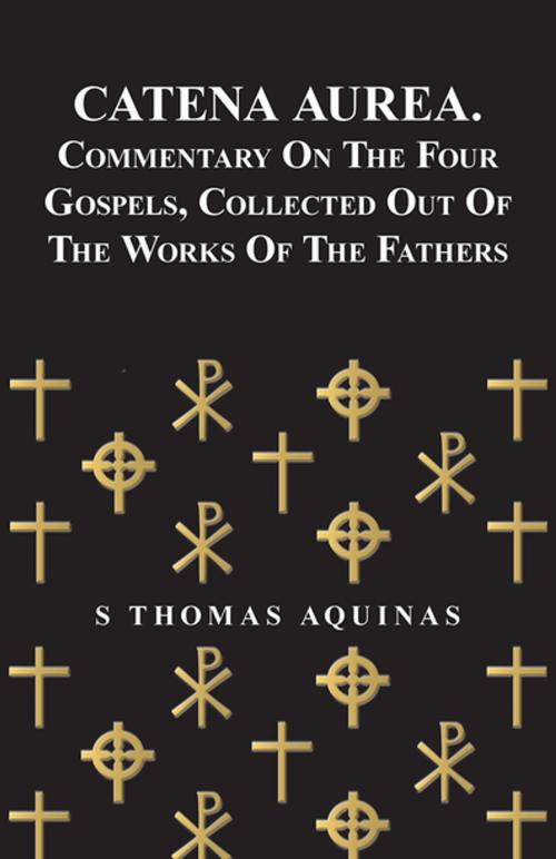 Cover of the book Catena Aurea. Commentary On The Four Gospels, Collected Out Of The Works Of The Fathers by S. Thomas Aquinas, Read Books Ltd.