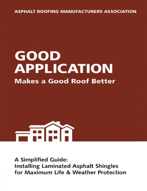 Cover of the book Good Application Makes a Good Roof Better: A Simplified Guide: Installing Laminated Asphalt Shingles for Maximum Life & Weather Protection by ARMA Asphalt Roofing Manufacturers Association, Lulu Publishing Services