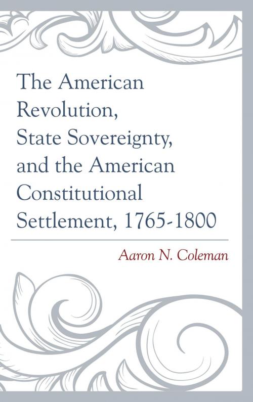 Cover of the book The American Revolution, State Sovereignty, and the American Constitutional Settlement, 1765–1800 by Aaron N. Coleman, Lexington Books