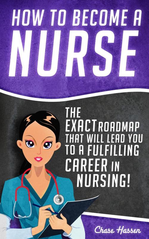 Cover of the book How to Become a Nurse: The Exact Roadmap That Will Lead You to a Fulfilling Career in Nursing! by Chase Hassen, Chase Hassen