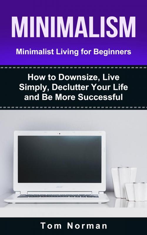 Cover of the book Minimalism: Minimalist Living For Beginners: How To Downsize, Live Simply, De-clutter Your Life And Be More Successful by Tom Norman, Tom Norman