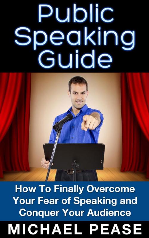 Cover of the book Public Speaking Guide: How To Finally Overcome Your Fear of Speaking and Conquer Your Audience by Michael Pease, Michael Pease