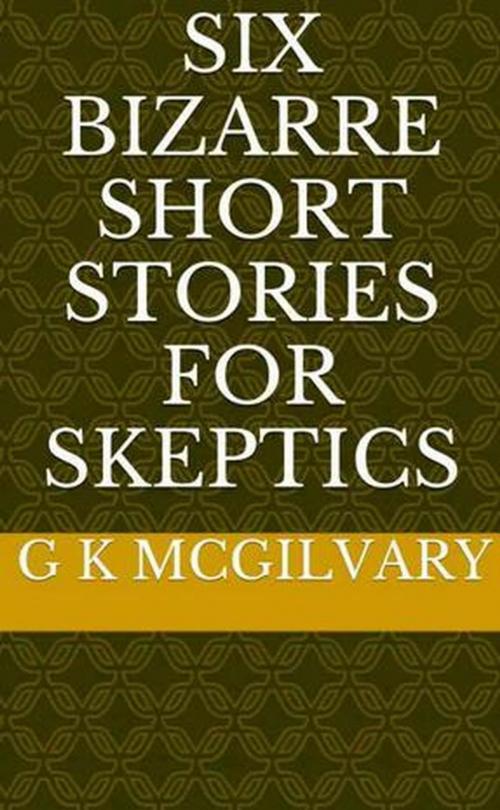 Cover of the book Six Bizarre Short Stories for Skeptics by G K McGilvary, G K McGilvary