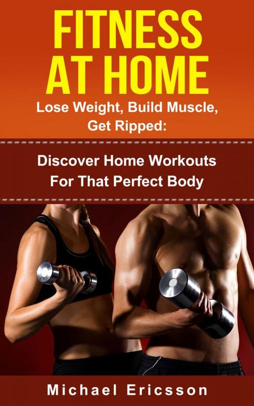 Cover of the book Fitness At Home: Lose Weight, Build Muscle & Get Ripped: Discover Home Workouts For That Perfect Body by Dr. Michael Ericsson, Dr. Michael Ericsson