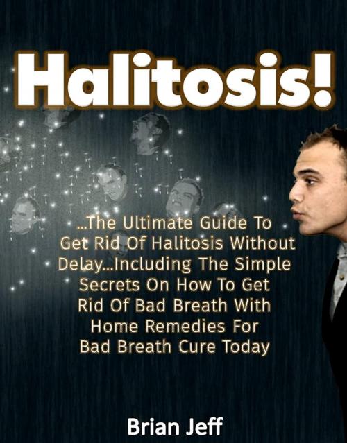 Cover of the book Halitosis! : . The Ultimate Guide To Get Rid Of Halitosis Without Delay...Including The Simple Secrets On How To Get Rid Of Bad Breath With Home Remedies For Bad Breath Cure Today by Brian Jeff, Eljays-epublishing