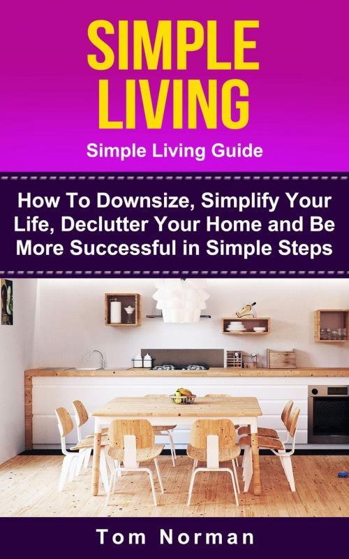 Cover of the book Simple Living: Simple Living Guide: How To Downsize, Simplify Your Life, Declutter Your Home and Be More Successful In Simple Steps by Tom Norman, Tom Norman