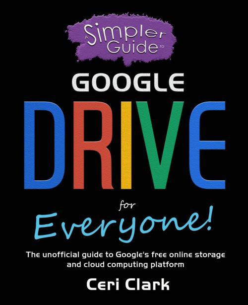 Cover of the book A Simpler Guide to Google Drive for Everyone: The unofficial guide to Google's free online storage and cloud computing platform by Ceri Clark, Ceri Clark