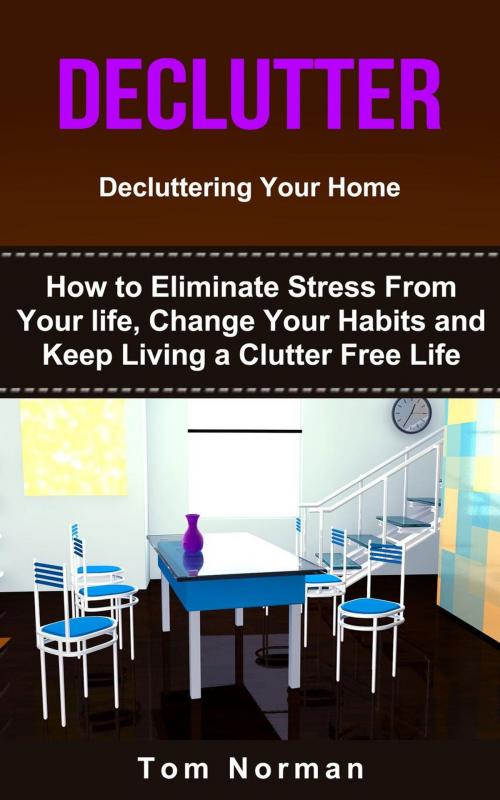 Cover of the book Declutter: Decluttering Your Home: How To Eliminate Stress From Your Life, Change Your Habits and Keep Living a Clutter Free Life by Tom Norman, Tom Norman