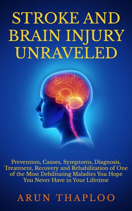 Cover of the book Stroke and Brain Injury Unraveled: Prevention, Causes, Symptoms, Diagnosis, Treatment, Recovery and Rehabilitation of One of the Most Debilitating Maladies You Hope You Never Have in Your Lifetime by Arun Thaploo, Arun Thaploo
