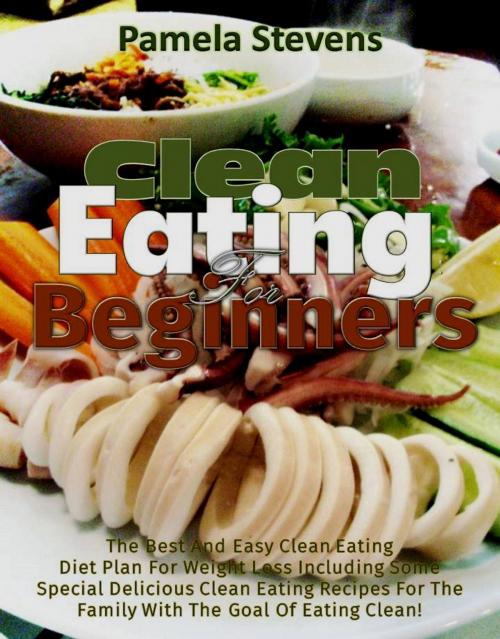 Cover of the book Clean Eating for Beginners: The Best and Easy Clean Eating Diet plan for Weight loss including some Special Delicious clean Eating Recipes for the Family with the Goal of Eating Clean! by Pamela Stevens, Eljays-epublishing
