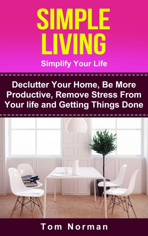 Cover of the book Simple Living: Simplify Your Life: De-clutter Your Home, Be More Productive, Remove Stress From Your Life and Getting Things Done by Tom Norman, Tom Norman