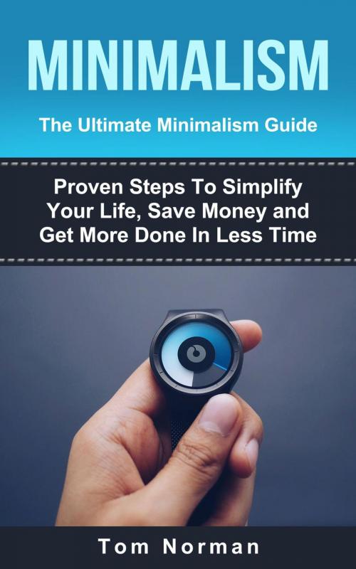 Cover of the book Minimalism: The Ultimate Minimalism Guide: Proven Steps To Simplify Your Life, Save Money and Get More Done In Less Time by Tom Norman, Tom Norman