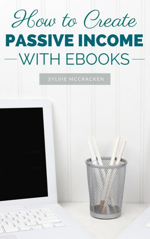 Cover of the book How to Create Passive Income with Ebooks by Sylvie McCracken, Sylvie McCracken