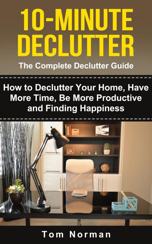 Cover of the book 10-Minute Declutter: The Complete Declutter Guide: How To De-clutter Your Home, Have More Time, Be More Productive and Finding Happiness by Tom Norman, Tom Norman