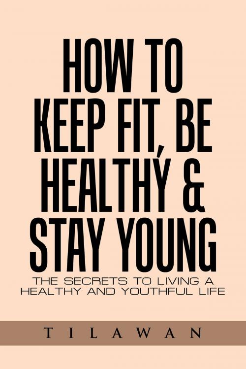 Cover of the book How to Keep Fit, Be Healthy & Stay Young by Tilawan, AuthorHouse UK